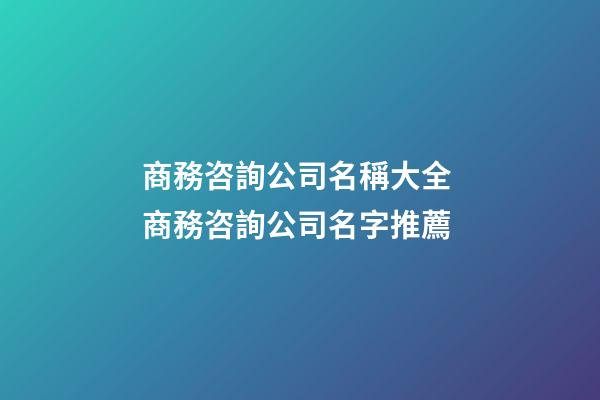 商務咨詢公司名稱大全 商務咨詢公司名字推薦-第1張-公司起名-玄機派